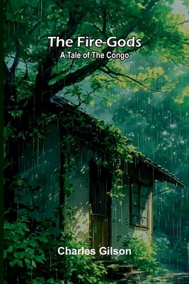 The Fire-Gods: A Tale of the Congo by Gilson, Charles