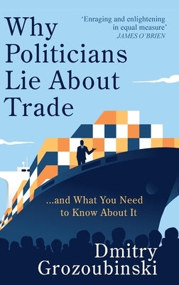 Why Politicians Lie About Trade: ... and What You Need to Know About It by Grozoubinski, Dmitry