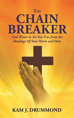 The Chain Breaker: God Wants to Set You Free from the Bondage Of Your Hurts and Pain by Drummond, Kam J.