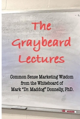 The Graybeard Lectures: Common Sense Marketing Wisdom From The Whiteboard of Mark "Dr. Maddog" Donnelly by Donnelly, Mark