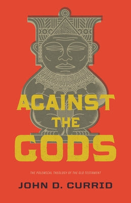 Against the Gods: The Polemical Theology of the Old Testament by Currid, John D.