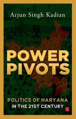 Power Pivots: Politics of Haryana in the 21st Century by Kadian, Arjun Singh