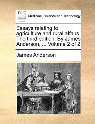 Essays Relating to Agriculture and Rural Affairs. the Third Edition. by James Anderson, ... Volume 2 of 2 by Anderson, James