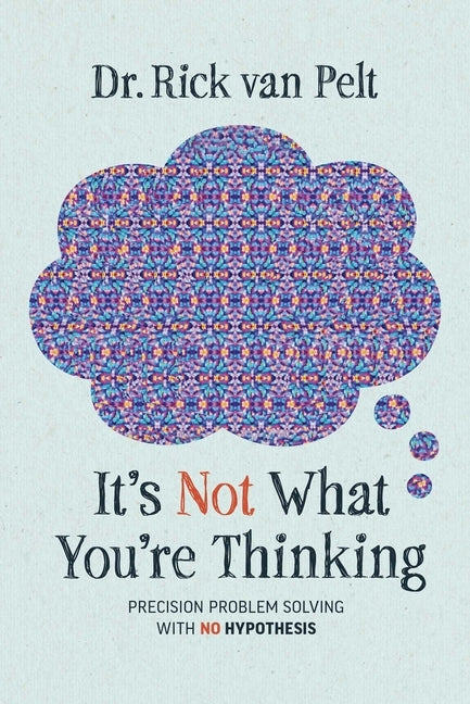 It's Not What You're Thinking: Precision Problem Solving with No Hypothesis by Van Pelt, Rick