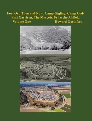 Fort Ord Then and Now: Camp Gigling, Camp Ord/East Garrison, The Mascots, Fritzsche Airfield by Gustafson, Howard