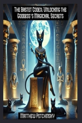 The Bastet Codex: Unlocking the Goddess's Magickal Secrets by Petchinsky, Matthew