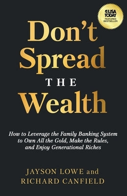 Don't Spread the Wealth: How to Leverage the Family Banking System to Own All the Gold, Make the Rules, and Enjoy Generational Riches by Lowe, Jayson