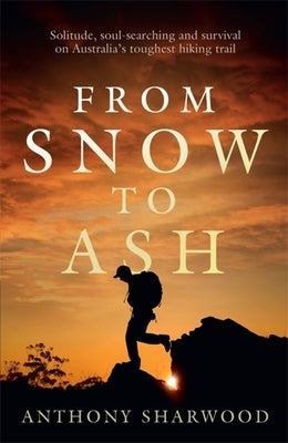 From Snow to Ash: Solitude, Soul-Searching and Survival on Australia's Toughest Hiking Trail by Sharwood, Anthony