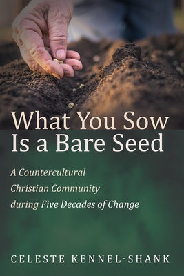 What You Sow Is a Bare Seed: A Countercultural Christian Community During Five Decades of Change by Kennel-Shank, Celeste