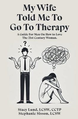 My Wife Told Me to Go to Therapy: A Guide For Men on How to Love the 21st Century Woman by Lund, Stacy