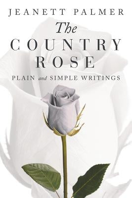The Country Rose: Plain and Simple Writings by Palmer, Jeanett