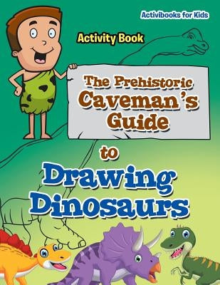 The Prehistoric Caveman's Guide to Drawing Dinosaurs Activity Book by For Kids, Activibooks