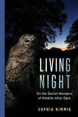 Living Night: On the Secret Wonders of Wildlife After Dark by Kimmig, Sophia