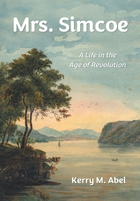 Mrs. Simcoe: A Life in the Age of Revolution by Abel, Kerry M.