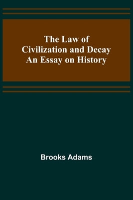 The Law of Civilization and Decay: An Essay on History by Adams, Brooks