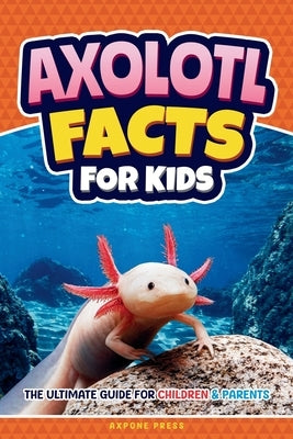 Axolotl Facts for Kids: The Ultimate Guide for Children & Parents by Press, Axpone