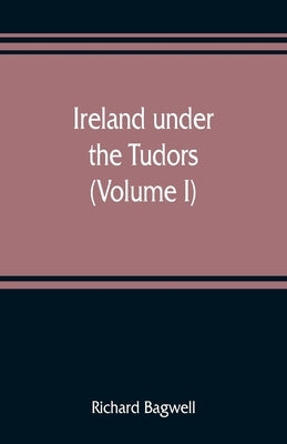 Ireland under the Tudors; with a succinct account of the earlier history (Volume I) by Bagwell, Richard