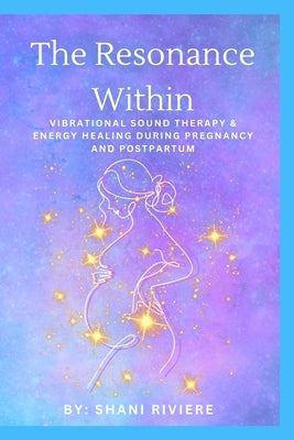 The Resonance Within: Vibrational Sound Therapy & Energy Healing During Pregnancy and Postpartum by Riviere, Shani