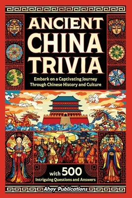 Ancient China Trivia: Embark on a Captivating Journey Through Chinese History and Culture with 500 Intriguing Questions and Answers by Publications, Ahoy
