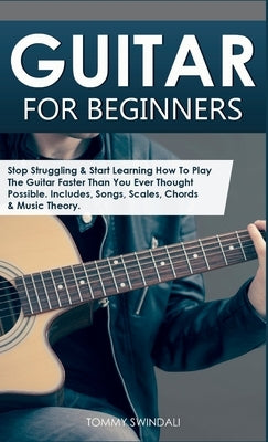 Guitar for Beginners: Stop Struggling & Start Learning How To Play The Guitar Faster Than You Ever Thought Possible. Includes, Songs, Scales, Chords & by Swindali, Tommy
