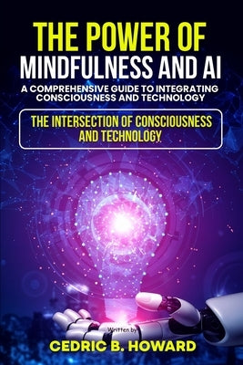 The Power of Mindfulness and AI: A Comprehensive Guide to Integrating Consciousness and Technology by Howard, Cedric B.