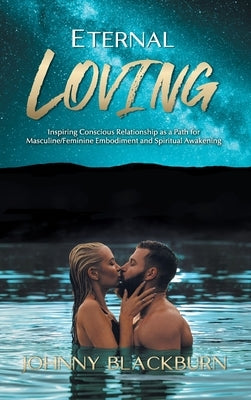 Eternal Loving: Inspiring Conscious Relationship as a Path for Masculine/Feminine Embodiment and Spiritual Awakening by Blackburn, Johnny