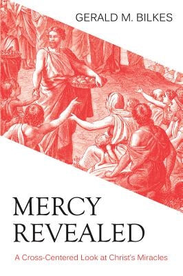 Mercy Revealed: A Cross-Centered Look at Christ's Miracles by Bilkes, Gerald M.