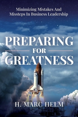 Preparing for Greatness: Minimizing Mistakes and Missteps In Business Leadership by Helm, H. Marc