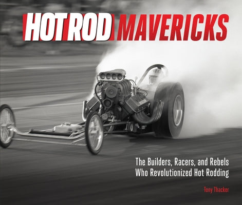 Hot Rod Mavericks: The Builders, Racers, and Rebels Who Revolutionized Hot Rodding by Thacker, Tony