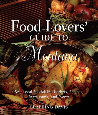 Food Lovers' Guide To(r) Montana: Best Local Specialties, Markets, Recipes, Restaurants, and Events by Davis, Seabring