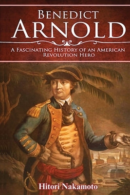 Benedict Arnold: A Fascinating History of An American Revolution Hero by Nakamoto, Hitori