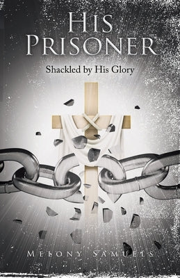 His Prisoner: Shackled by His Glory by Samuels, Melony