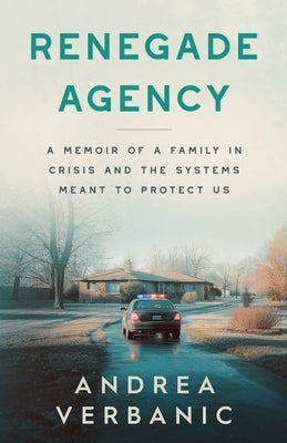 Renegade Agency: A Memoir of a Family in Crisis and the Systems Meant to Protect Us by Verbanic, Andrea M.