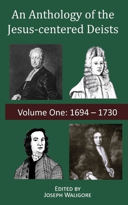 An Anthology of the Jesus-centered Deists: Volume One: 1694 - 1730 by Waligore, Joseph