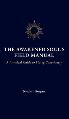 The Awakened Soul's Field Manual: A Practical Guide to Living Consciously by Burgess, Nicole I.