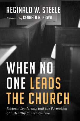When No One Leads the Church: Pastoral Leadership and the Formation of a Healthy Church Culture by Steele, Reginald W.