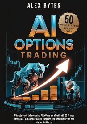 AI Options Trading for Beginners: The Ultimate Guide to Leveraging AI to Generate Wealth with 50 Proven Strategies, Tactics, and Hacks to Minimize Ris by Bytes, Alex