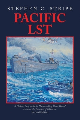 Pacific LST: A Gallant Ship and Her Hardworking Coast Guard Crew at the Invasion of Okinawa Revised Edition by Stripe, Stephen C.