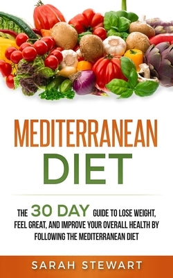 Mediterranean Diet: The 30 Day Guide to Lose Weight, Feel Great, and Improve Your Overall Health by Following the Mediterranean Diet by Stewart, Sarah
