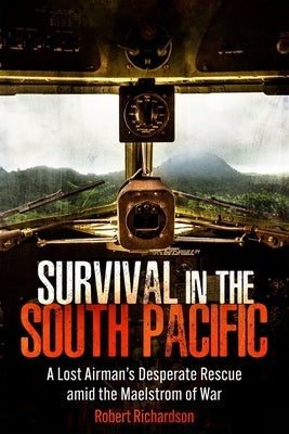 Survival in the South Pacific: A Lost Airman's Desperate Rescue Amid the Maelstrom of War by Richardson, Robert