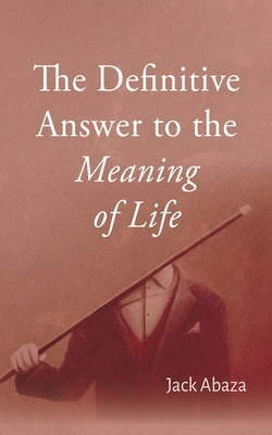 The Definitive Answer to the Meaning of Life by Abaza, Jack