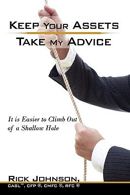 Keep Your Assets. Take My Advice.: It is Easier to Climb Out of a Shallow Hole by Johnson Casl Cfp Cmfc Rfc, Rick