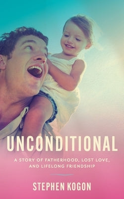 Unconditional: A Story of Fatherhood, Lost Love, and Lifelong Friendship by Kogon, Stephen