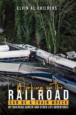 Working On The Railroad Can Be A Train Wreck: My Railroad Career And Other Life Adventures by Childers, Elvin