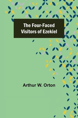 The Four-Faced Visitors of Ezekiel by W. Orton, Arthur