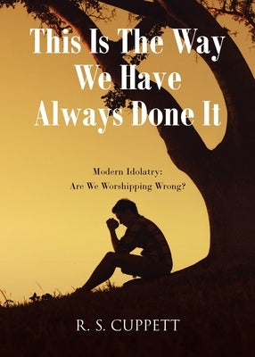This Is The Way We Have Always Done It: Modern Idolatry: Are We Worshipping Wrong? by Cuppett, R. S.