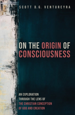 On the Origin of Consciousness: An Exploration Through the Lens of the Christian Conception of God and Creation by Ventureyra, Scott D. G.