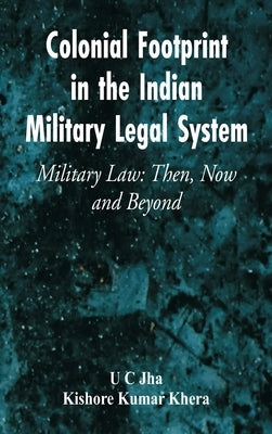 Colonial Footprint in the Indian Military Legal System Military Law: Then, Now and Beyond by Jha, U. C.
