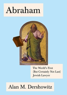 Abraham: The World's First (But Certainly Not Last) Jewish Lawyer by Dershowitz, Alan