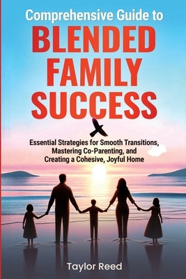 Comprehensive Guide to Blended Family Success: Essential Strategies for Smooth Transitions, Mastering Co-Parenting, and Creating a Cohesive, Joyful Ho by Reed, Taylor